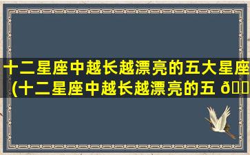 十二星座中越长越漂亮的五大星座(十二星座中越长越漂亮的五 🐕 大星座是谁)